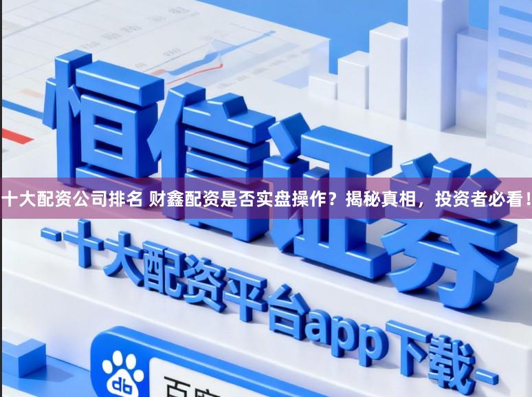 十大配资公司排名 财鑫配资是否实盘操作?揭秘真相,投资者必看!