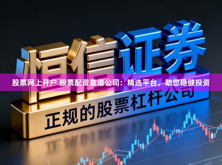 股票网上开户 股票配资靠谱公司：精选平台，助您稳健投资