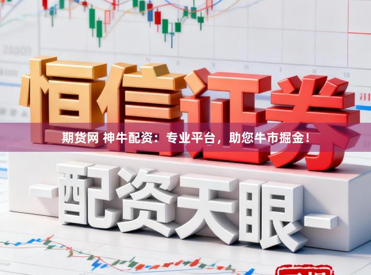 期货网 神牛配资：专业平台，助您牛市掘金！