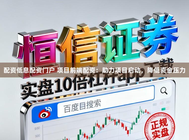 配资低息配资门户 项目前端配资：助力项目启动，降低资金压力