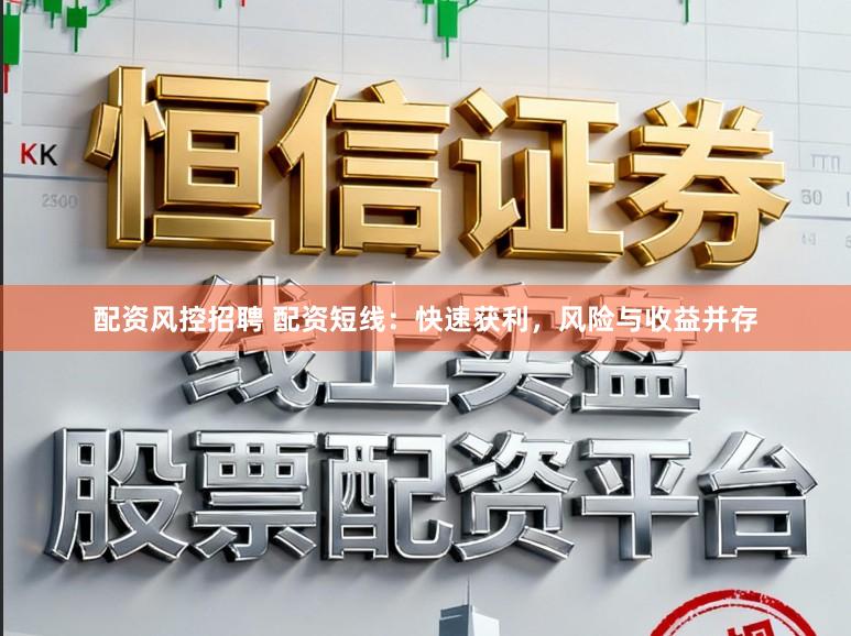 配资风控招聘 配资短线：快速获利，风险与收益并存
