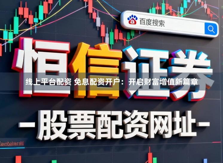 线上平台配资 免息配资开户：开启财富增值新篇章