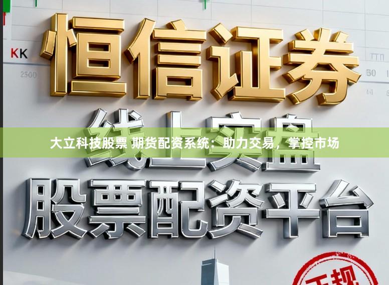 大立科技股票 期货配资系统：助力交易，掌控市场