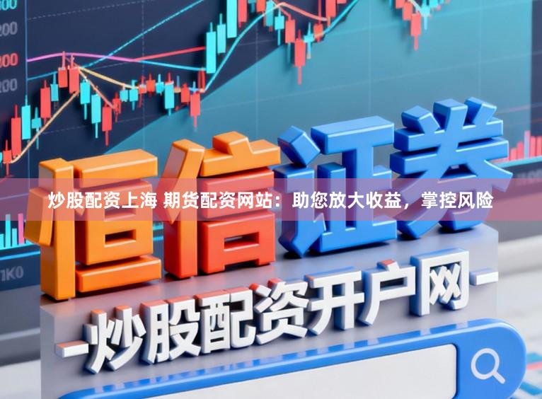 炒股配资上海 期货配资网站：助您放大收益，掌控风险
