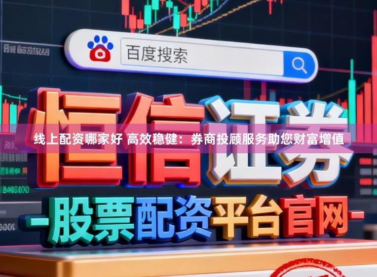 线上配资哪家好 高效稳健：券商投顾服务助您财富增值