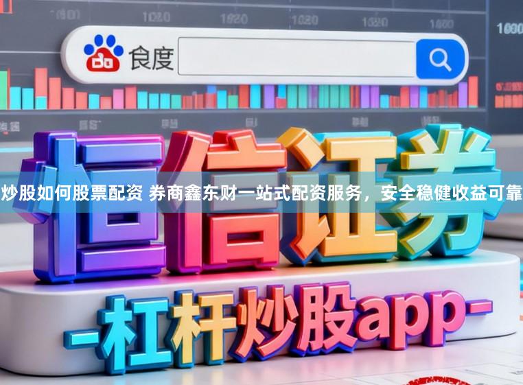 炒股如何股票配资 券商鑫东财一站式配资服务，安全稳健收益可靠