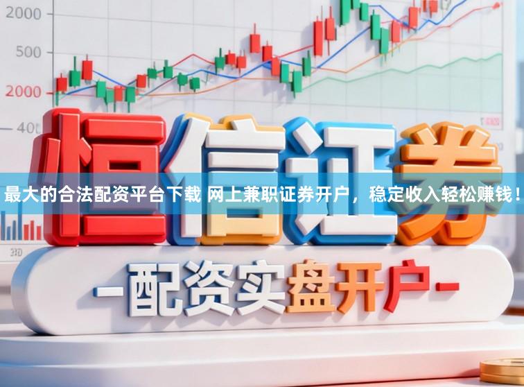 最大的合法配资平台下载 网上兼职证券开户，稳定收入轻松赚钱！
