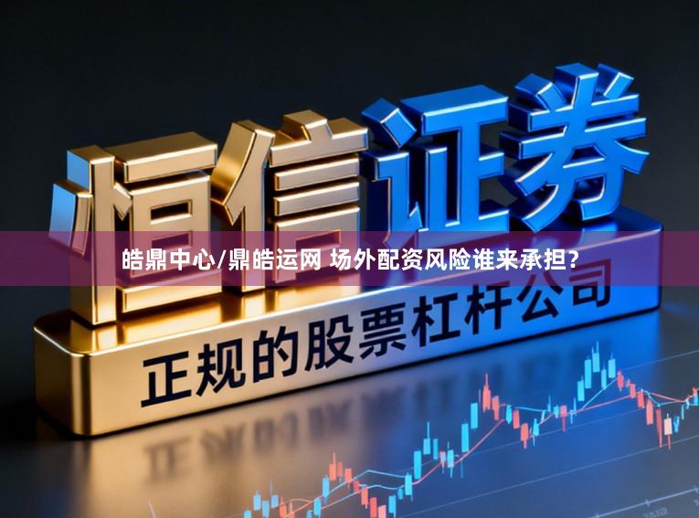 皓鼎中心/鼎皓运网 场外配资风险谁来承担？