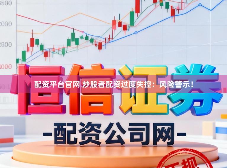 配资平台官网 炒股者配资过度失控：风险警示！