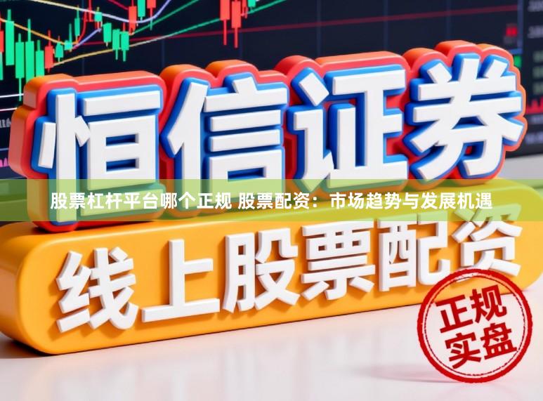 股票杠杆平台哪个正规 股票配资：市场趋势与发展机遇
