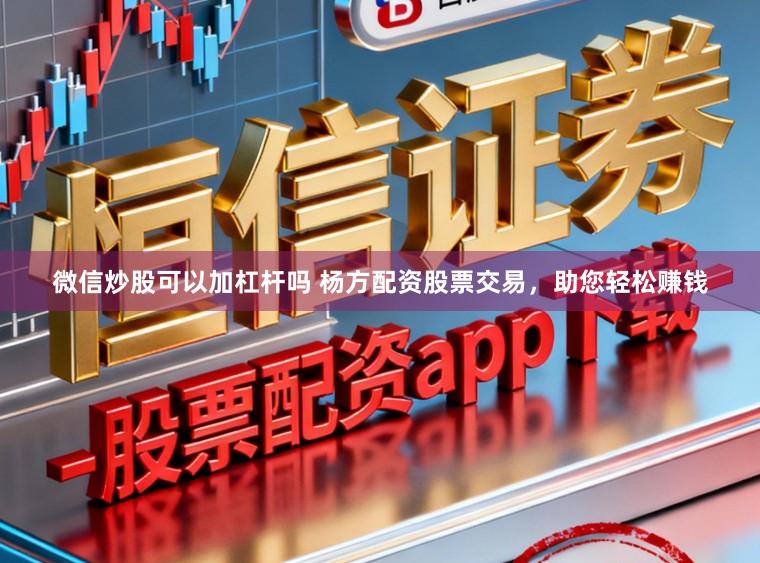 微信炒股可以加杠杆吗 杨方配资股票交易，助您轻松赚钱