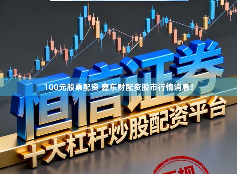 100元股票配资 鑫东财配资股市行情消息！