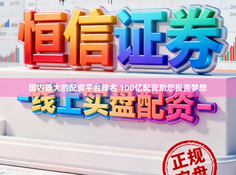 国内最大的配资平台排名 100亿配资助您投资梦想