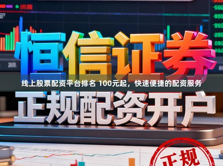 线上股票配资平台排名 100元起，快速便捷的配资服务