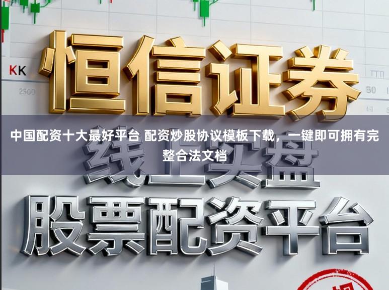 中国配资十大最好平台 配资炒股协议模板下载，一键即可拥有完整合法文档