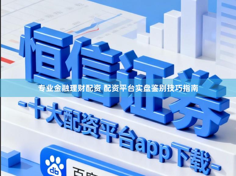 专业金融理财配资 配资平台实盘鉴别技巧指南