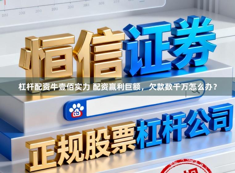 杠杆配资牛壹佰实力 配资赢利巨额，欠款数千万怎么办？