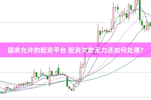 国家允许的配资平台 配资欠款无力还如何处理？