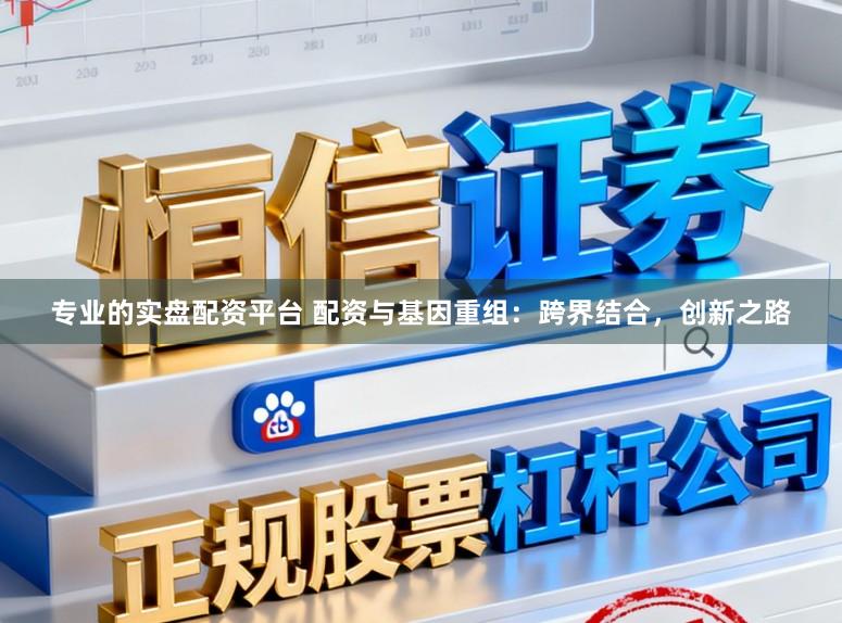 专业的实盘配资平台 配资与基因重组：跨界结合，创新之路