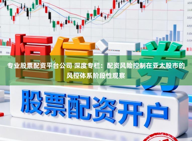 专业股票配资平台公司 深度专栏：配资风险控制在亚太股市的风控体系阶段性观察