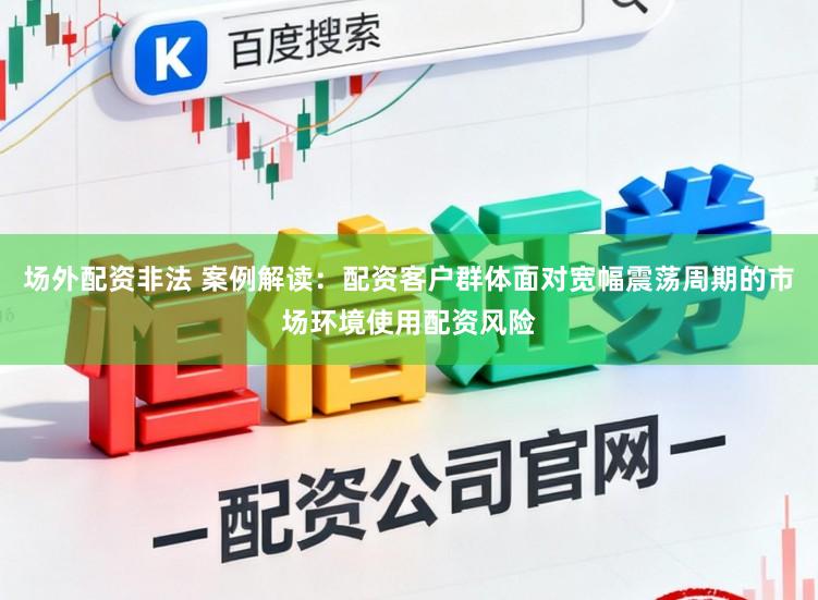 场外配资非法 案例解读：配资客户群体面对宽幅震荡周期的市场环境使用配资风险