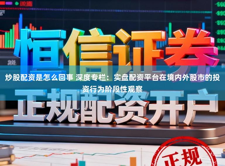 炒股配资是怎么回事 深度专栏：实盘配资平台在境内外股市的投资行为阶段性观察