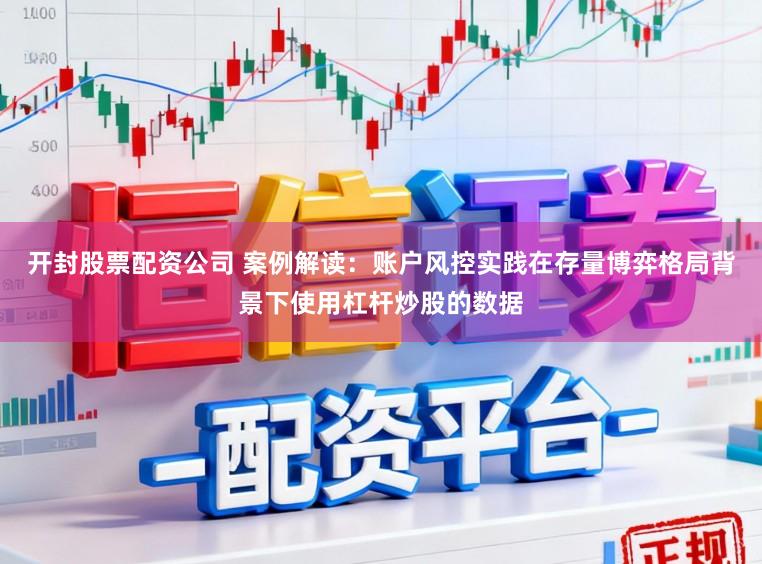 开封股票配资公司 案例解读：账户风控实践在存量博弈格局背景下使用杠杆炒股的数据