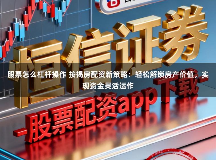 股票怎么杠杆操作 按揭房配资新策略：轻松解锁房产价值，实现资金灵活运作