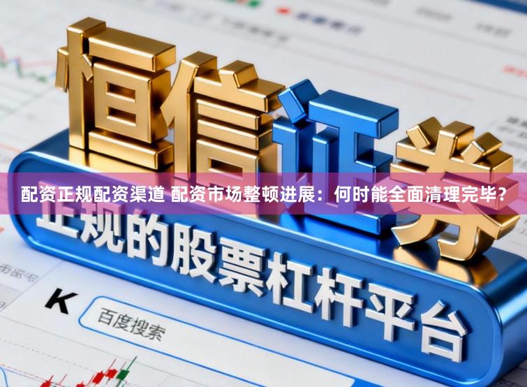 配资正规配资渠道 配资市场整顿进展：何时能全面清理完毕？