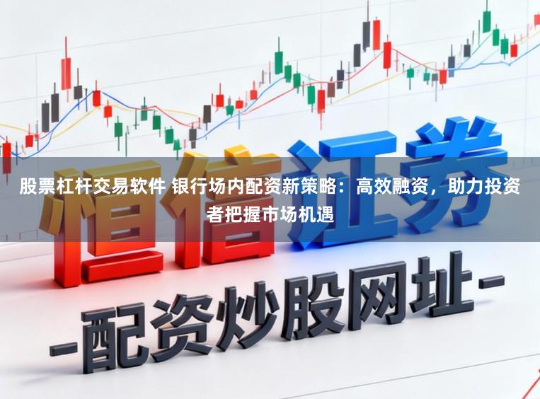 股票杠杆交易软件 银行场内配资新策略：高效融资，助力投资者把握市场机遇