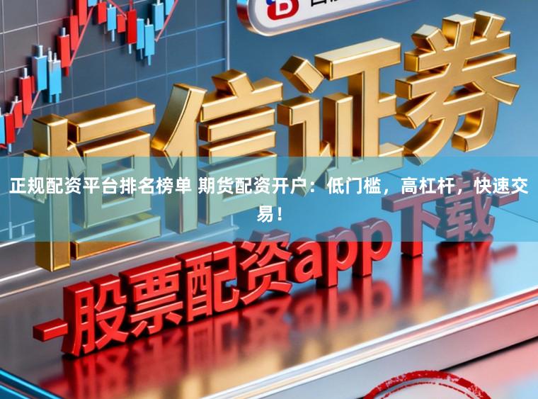 正规配资平台排名榜单 期货配资开户：低门槛，高杠杆，快速交易！