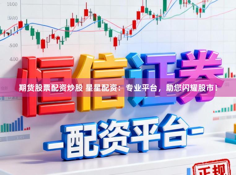 期货股票配资炒股 星星配资：专业平台，助您闪耀股市！