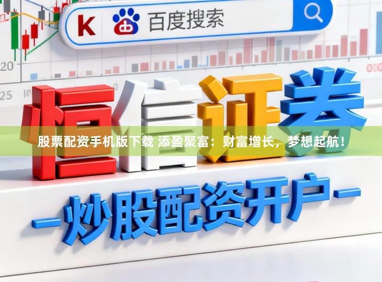 股票配资手机版下载 添盈聚富：财富增长，梦想起航！