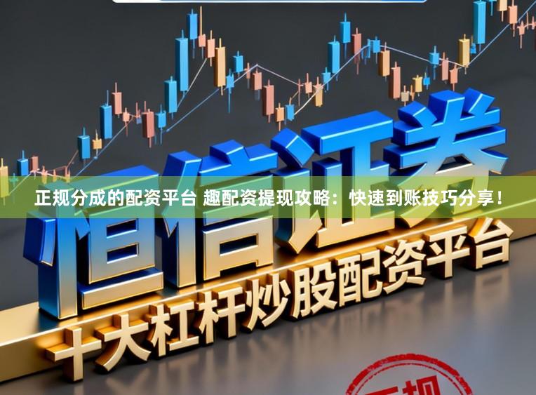 正规分成的配资平台 趣配资提现攻略：快速到账技巧分享！