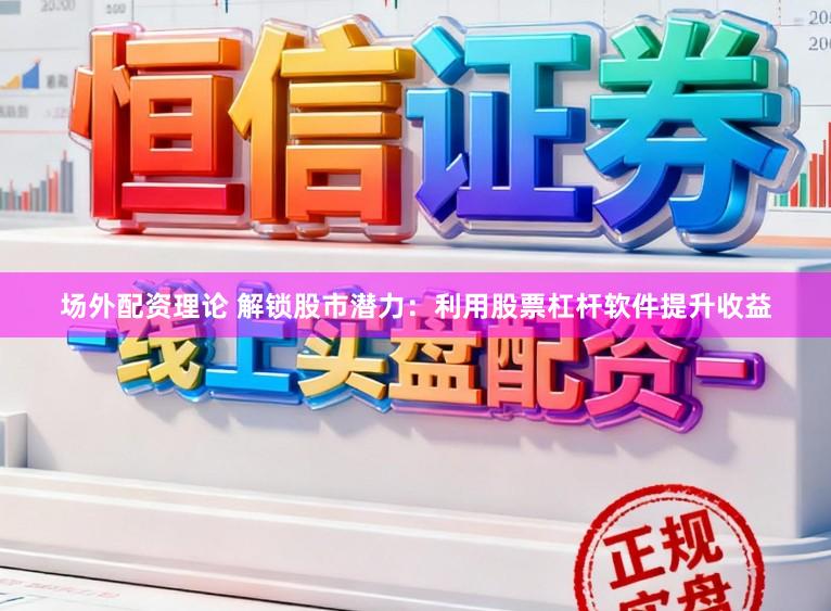 场外配资理论 解锁股市潜力：利用股票杠杆软件提升收益
